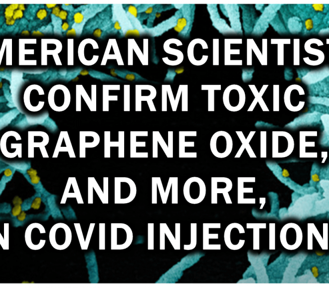 American Scientists Confirm Toxic Graphene Oxide, and More, in Covid Injections